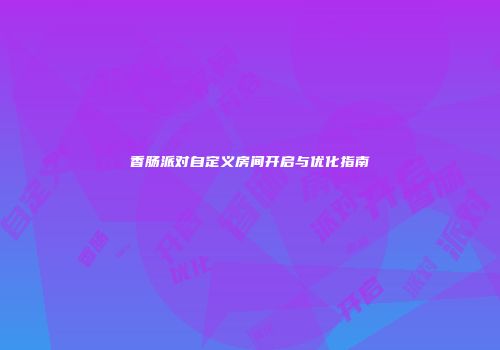 香肠派对自定义房间开启与优化指南