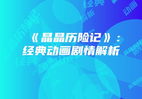 《晶晶历险记》：经典动画剧情解析