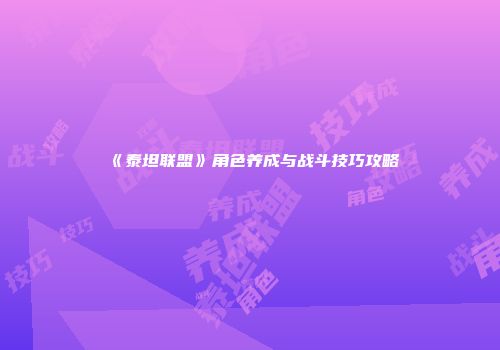 《泰坦联盟》角色养成与战斗技巧攻略