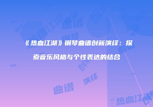 《热血江湖》钢琴曲谱创新演绎：探索音乐风格与个性表达的结合