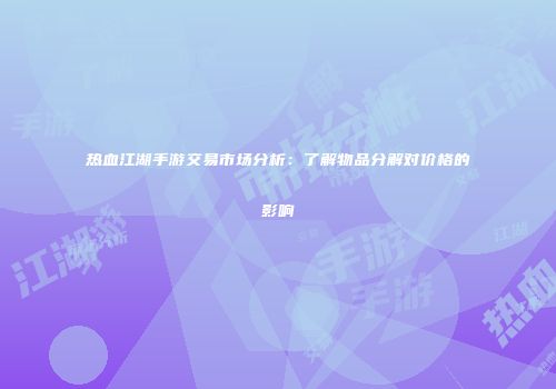 热血江湖手游交易市场分析：了解物品分解对价格的影响