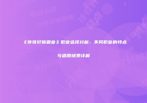 《传奇轩辕霸业》职业选择分析：不同职业的特点与适用场景详解