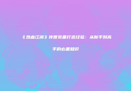 《热血江湖》传世装备打造经验：从新手到高手的必备知识