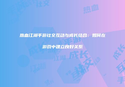 热血江湖手游社交互动与成长结合：如何在游戏中建立良好关系
