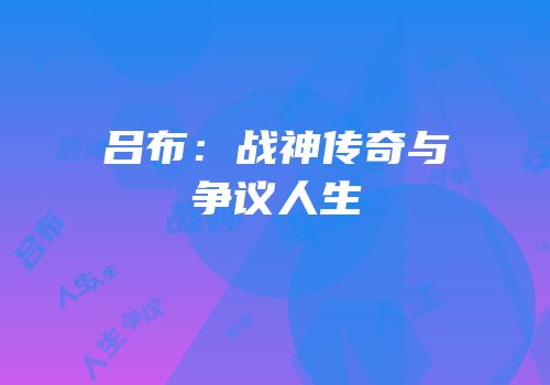 吕布：战神传奇与争议人生