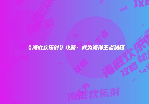 《海底欢乐射》攻略：成为海洋王者秘籍