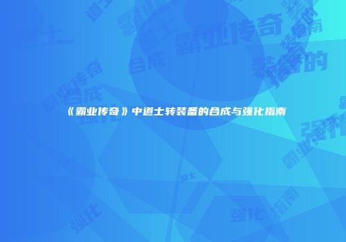 《霸业传奇》中道士转装备的合成与强化指南