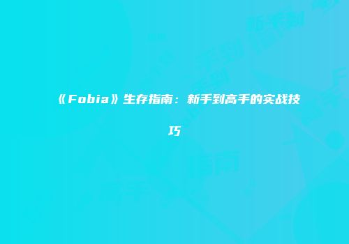 《Fobia》生存指南：新手到高手的实战技巧
