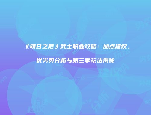 《明日之后》武士职业攻略：加点建议、优劣势分析与第三季玩法揭秘