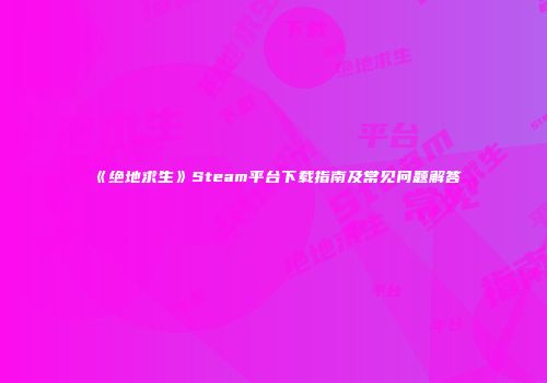 《绝地求生》Steam平台下载指南及常见问题解答