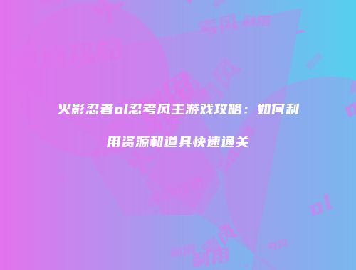 火影忍者ol忍考风主游戏攻略：如何利用资源和道具快速通关