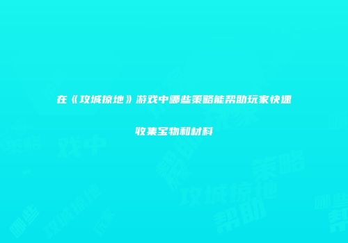 在《攻城掠地》游戏中哪些策略能帮助玩家快速收集宝物和材料