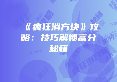 《疯狂消方块》攻略:技巧解锁高分秘籍