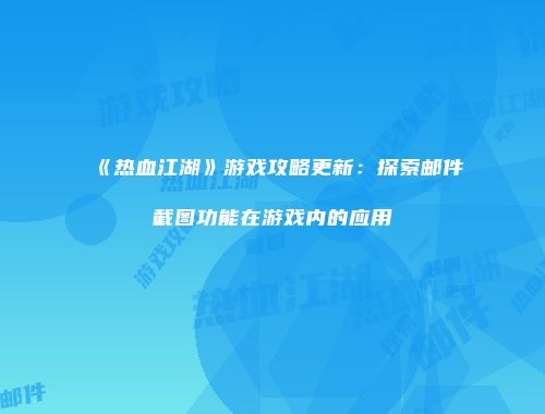 《热血江湖》游戏攻略更新:探索邮件截图功能在游戏内的应用