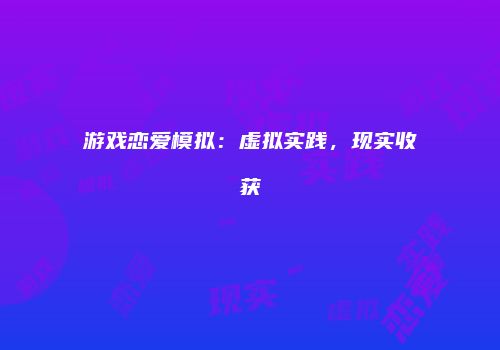 游戏恋爱模拟：虚拟实践，现实收获