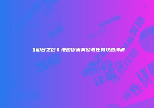 《明日之后》地图探索奖励与任务攻略详解