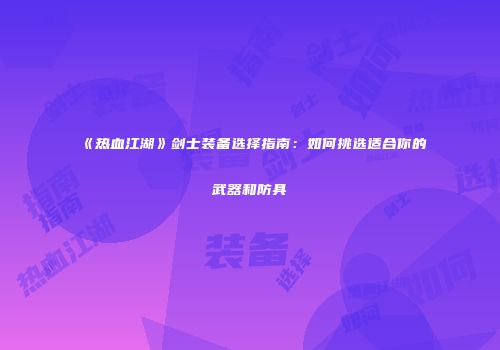 《热血江湖》剑士装备选择指南：如何挑选适合你的武器和防具