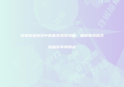 攻城掠地游戏中的套装武将攻略：如何有效招齐以应对不同挑战