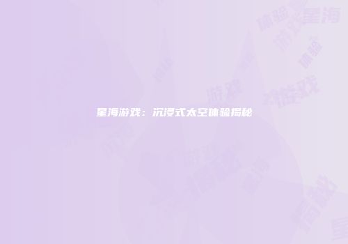 星海游戏：沉浸式太空体验揭秘