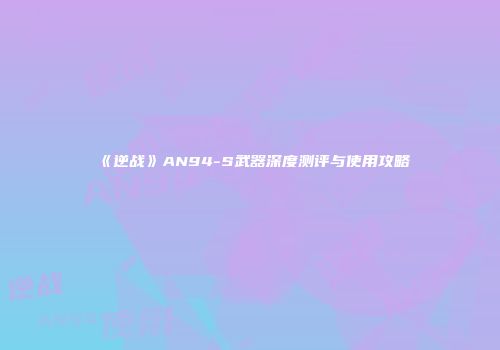 《逆战》AN94-S武器深度测评与使用攻略