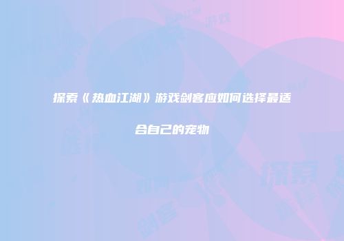 探索《热血江湖》游戏剑客应如何选择最适合自己的宠物