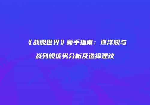 《战舰世界》新手指南：巡洋舰与战列舰优劣分析及选择建议