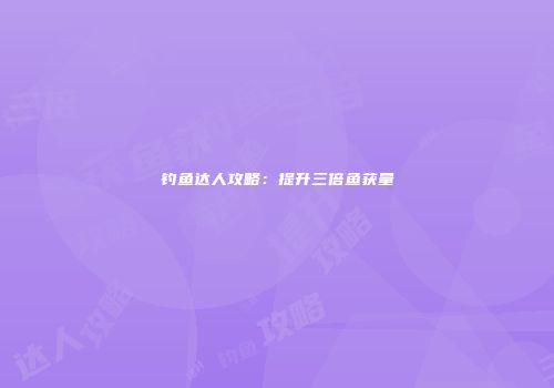 钓鱼达人攻略：提升三倍鱼获量