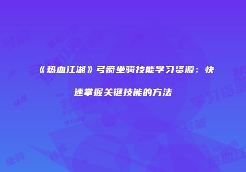 《热血江湖》弓箭坐骑技能学习资源：快速掌握关键技能的方法