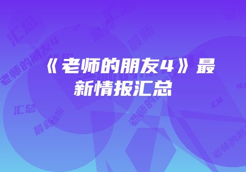 《老师的朋友4》最新情报汇总
