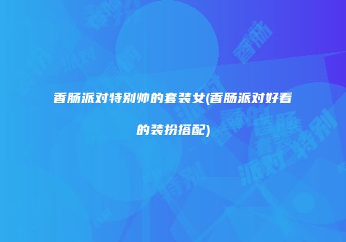 香肠派对特别帅的套装女(香肠派对好看的装扮搭配)