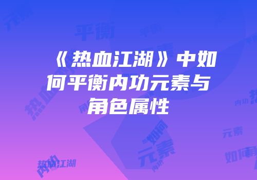 《热血江湖》中如何平衡内功元素与角色属性