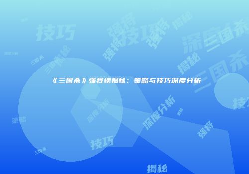 《三国杀》强将榜揭秘：策略与技巧深度分析