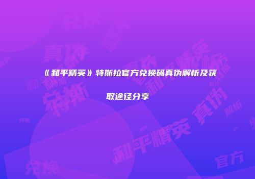 《和平精英》特斯拉官方兑换码真伪解析及获取途径分享