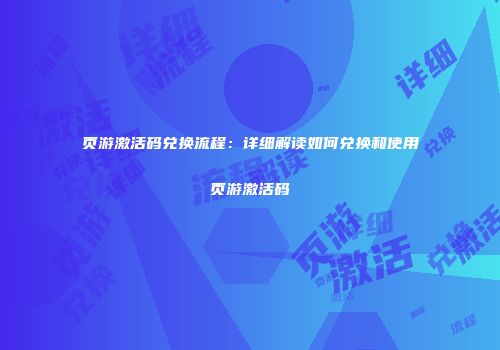 页游激活码兑换流程：详细解读如何兑换和使用页游激活码
