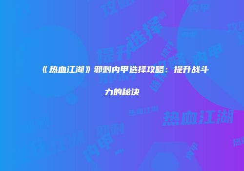 《热血江湖》邪刺内甲选择攻略：提升战斗力的秘诀