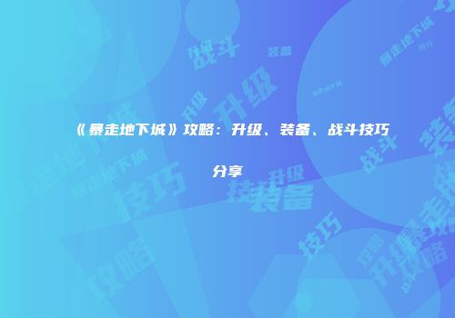 《暴走地下城》攻略：升级、装备、战斗技巧分享