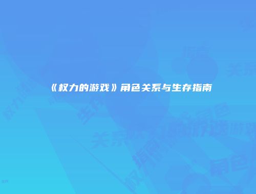 《权力的游戏》角色关系与生存指南