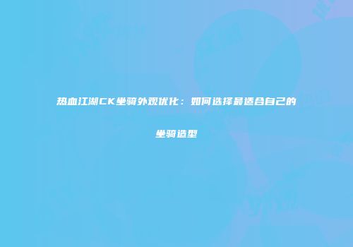 热血江湖CK坐骑外观优化:如何选择最适合自己的坐骑造型