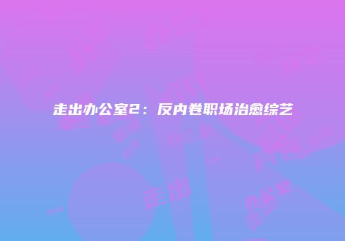 走出办公室2：反内卷职场治愈综艺