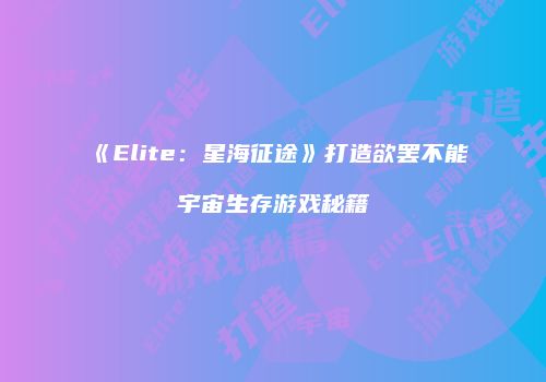 《Elite：星海征途》打造欲罢不能宇宙生存游戏秘籍