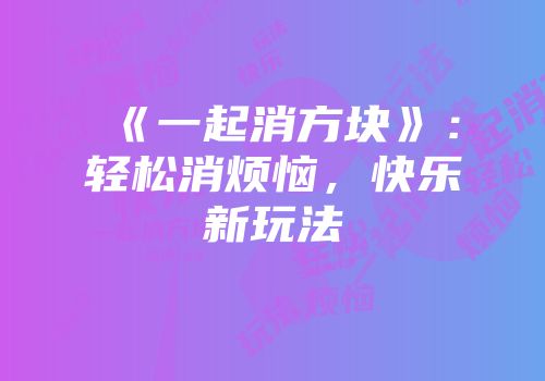 《一起消方块》：轻松消烦恼，快乐新玩法