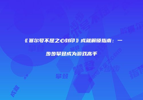 《赛尔号不屈之心刻印》成就解锁指南：一步步攀登成为游戏高手