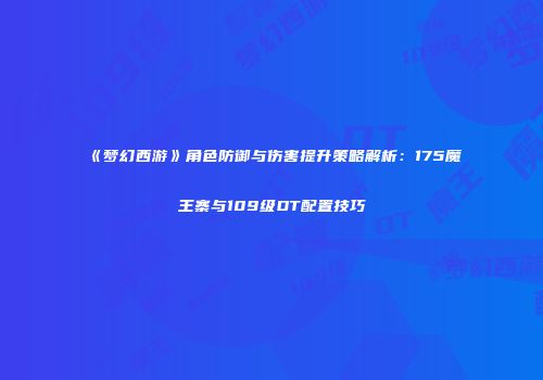 《梦幻西游》角色防御与伤害提升策略解析：175魔王寨与109级DT配置技巧