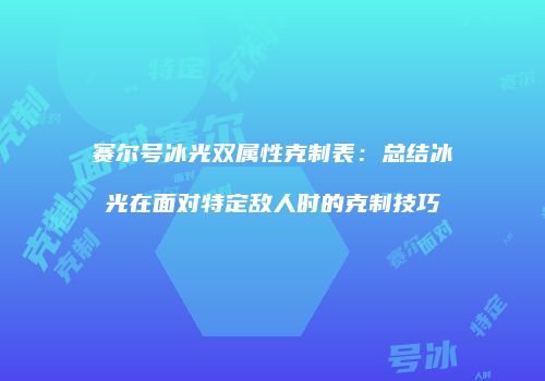 赛尔号冰光双属性克制表：总结冰光在面对特定敌人时的克制技巧