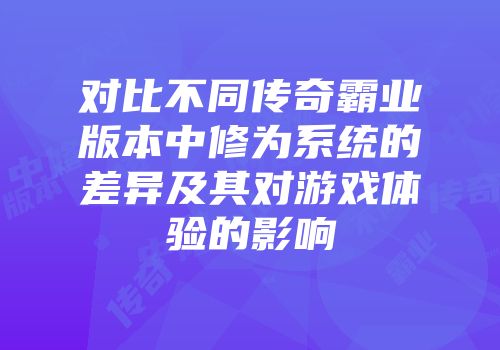 对比不同传奇霸业版本中修为系统的差异及其对游戏体验的影响