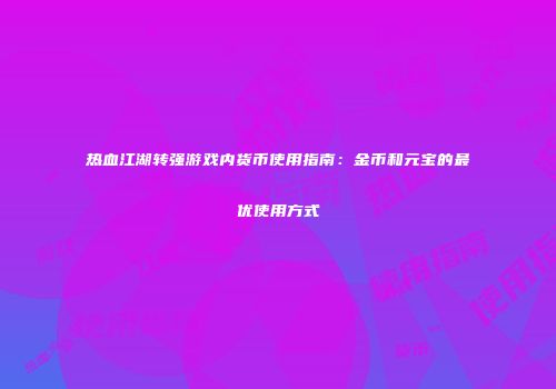 热血江湖转强游戏内货币使用指南：金币和元宝的最优使用方式