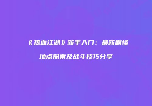 《热血江湖》新手入门：最新刷怪地点探索及战斗技巧分享