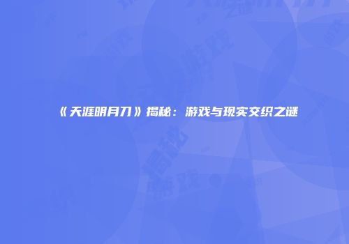 《天涯明月刀》揭秘：游戏与现实交织之谜