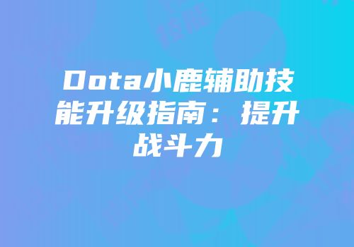 Dota小鹿辅助技能升级指南：提升战斗力