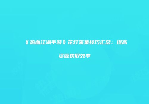 《热血江湖手游》花灯采集技巧汇总：提高资源获取效率
